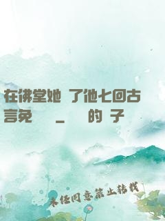 在佛堂她騎了他七回古言免費閱讀