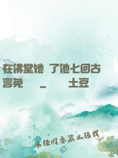 在佛堂她騎了他七回古言免費閱讀