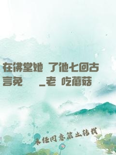 在佛堂她騎了他七回古言免費閱讀