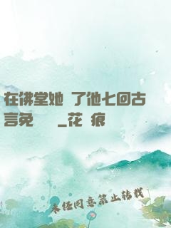 在佛堂她騎了他七回古言免費閱讀