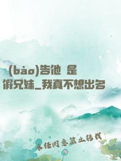 報(bào)告他倆是假兄妹