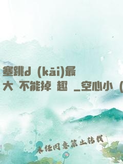 塞跳d開(kāi)最大擋不能掉筆趣閣