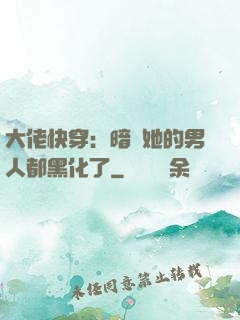 大佬快穿：暗戀她的男人都黑化了