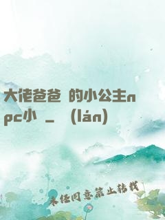 大佬爸爸們的小公主npc小說