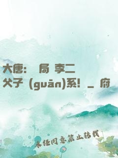 大唐：開局與李二斷絕父子關(guān)系！