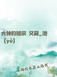 大神的祖宗軟又萌