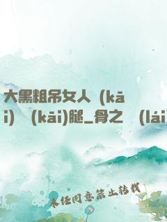 大黑粗吊女人開(kāi)張開(kāi)腿