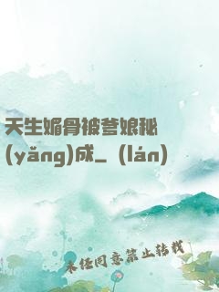 天生媚骨被爹娘秘藥養(yǎng)成
