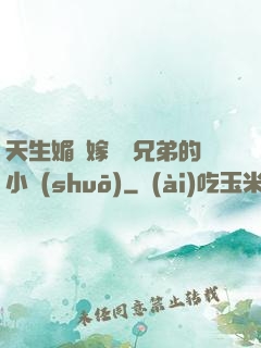 天生媚體嫁給幾兄弟的小說(shuō)