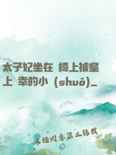 太子妃坐在龍椅上被皇上寵幸的小說(shuō)