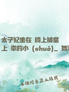 太子妃坐在龍椅上被皇上寵幸的小說(shuō)