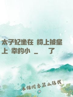 太子妃坐在龍椅上被皇上寵幸的小說