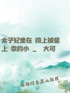 太子妃坐在龍椅上被皇上寵幸的小說