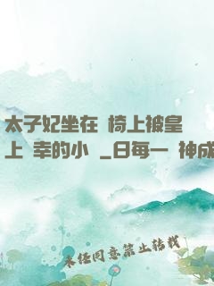 太子妃坐在龍椅上被皇上寵幸的小說