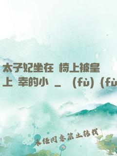 太子妃坐在龍椅上被皇上寵幸的小說