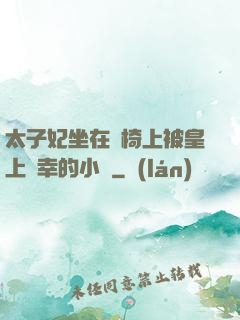 太子妃坐在龍椅上被皇上寵幸的小說