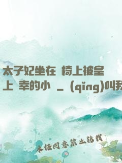 太子妃坐在龍椅上被皇上寵幸的小說