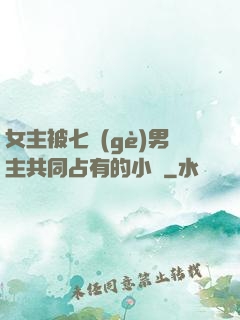 女主被七個(gè)男主共同占有的小說