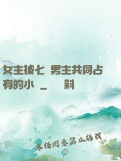 女主被七個男主共同占有的小說