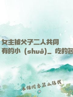 女主被父子二人共同擁有的小說(shuō)