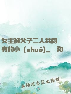 女主被父子二人共同擁有的小說(shuō)