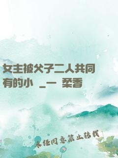 女主被父子二人共同擁有的小說