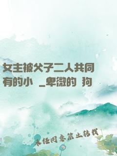 女主被父子二人共同擁有的小說