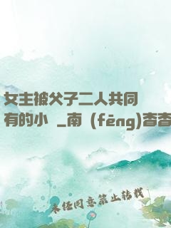 女主被父子二人共同擁有的小說