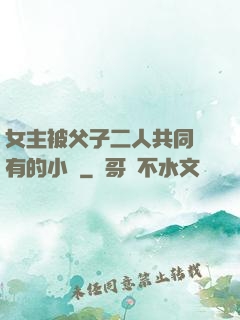 女主被父子二人共同擁有的小說