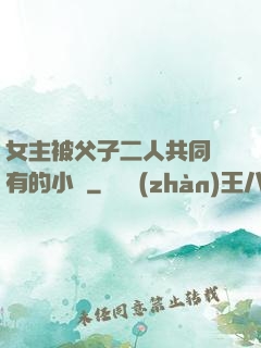 女主被父子二人共同擁有的小說
