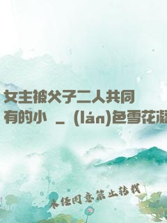 女主被父子二人共同擁有的小說