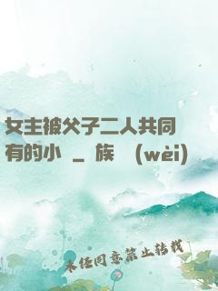 女主被父子二人共同擁有的小說