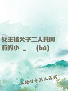 女主被父子二人共同擁有的小說
