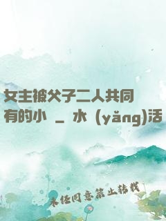 女主被父子二人共同擁有的小說