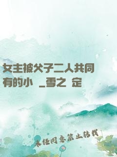 女主被父子二人共同擁有的小說