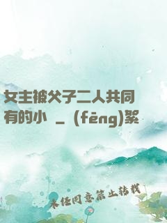 女主被父子二人共同擁有的小說