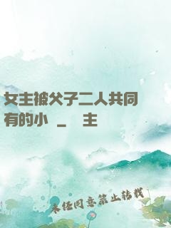 女主被父子二人共同擁有的小說