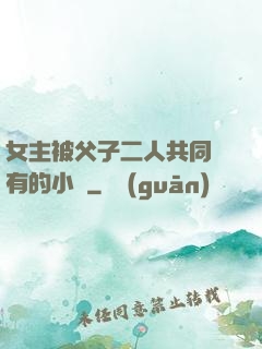 女主被父子二人共同擁有的小說
