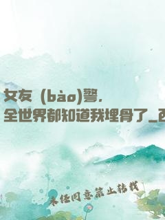 女友報(bào)警，全世界都知道我埋骨了