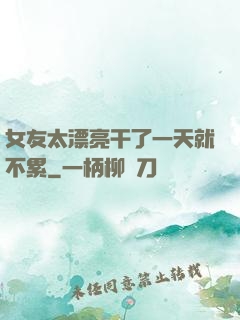 女友太漂亮干了一天就不累