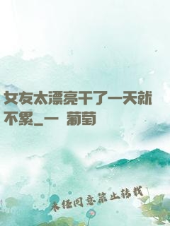 女友太漂亮干了一天就不累