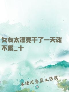 女友太漂亮干了一天就不累
