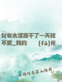 女友太漂亮干了一天就不累
