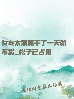 女友太漂亮干了一天就不累