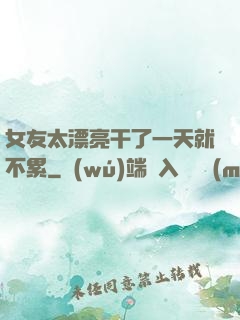 女友太漂亮干了一天就不累