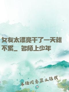 女友太漂亮干了一天就不累