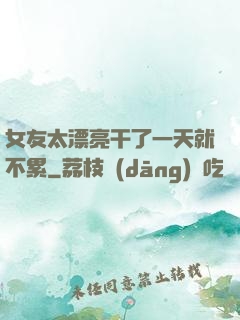 女友太漂亮干了一天就不累