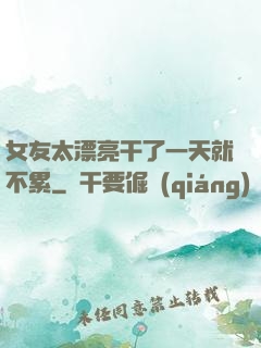 女友太漂亮干了一天就不累