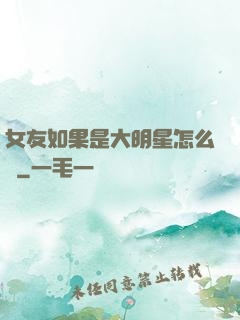 女友如果是大明星怎么辦