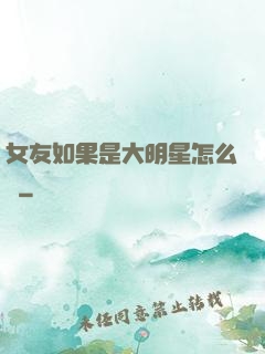 女友如果是大明星怎么辦